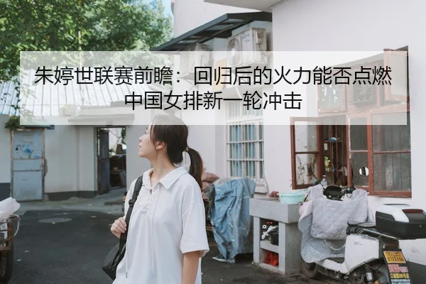朱婷世联赛前瞻：回归后的火力能否点燃中国女排新一轮冲击